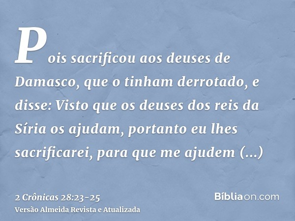 Pois sacrificou aos deuses de Damasco, que o tinham derrotado, e disse: Visto que os deuses dos reis da Síria os ajudam, portanto eu lhes sacrificarei, para que