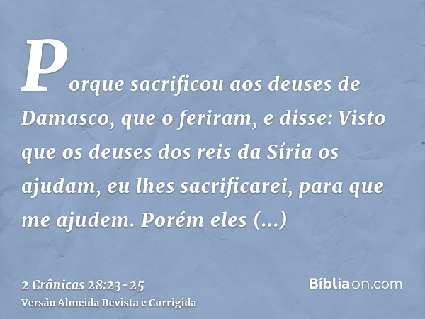 Porque sacrificou aos deuses de Damasco, que o feriram, e disse: Visto que os deuses dos reis da Síria os ajudam, eu lhes sacrificarei, para que me ajudem. Poré