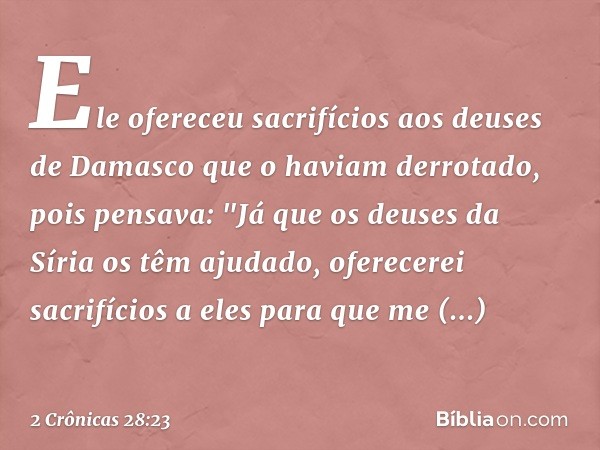 Ele ofereceu sacrifícios aos deuses de Damasco que o haviam derrotado, pois pensava: "Já que os deuses da Síria os têm ajudado, oferecerei sacrifícios a eles pa