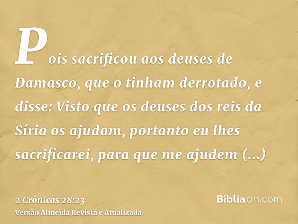 Pois sacrificou aos deuses de Damasco, que o tinham derrotado, e disse: Visto que os deuses dos reis da Síria os ajudam, portanto eu lhes sacrificarei, para que