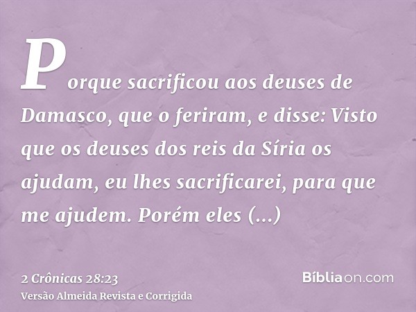 Porque sacrificou aos deuses de Damasco, que o feriram, e disse: Visto que os deuses dos reis da Síria os ajudam, eu lhes sacrificarei, para que me ajudem. Poré
