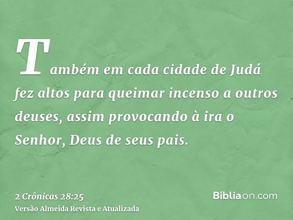 Também em cada cidade de Judá fez altos para queimar incenso a outros deuses, assim provocando à ira o Senhor, Deus de seus pais.