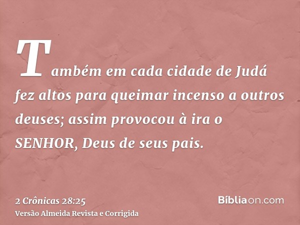 Também em cada cidade de Judá fez altos para queimar incenso a outros deuses; assim provocou à ira o SENHOR, Deus de seus pais.