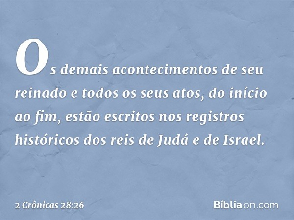 Os demais acontecimentos de seu reinado e todos os seus atos, do início ao fim, estão escritos nos registros históricos dos reis de Judá e de Israel. -- 2 Crôni