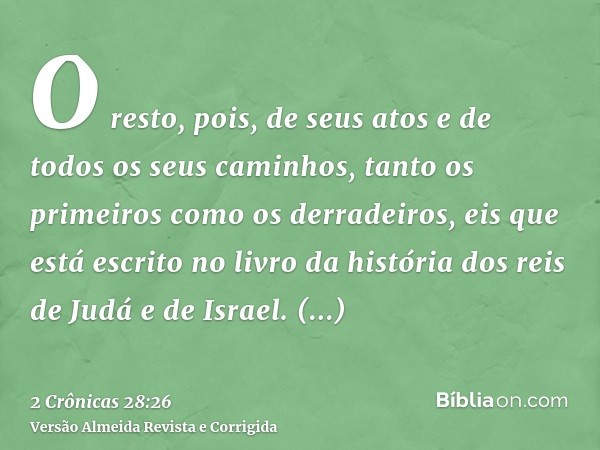 O resto, pois, de seus atos e de todos os seus caminhos, tanto os primeiros como os derradeiros, eis que está escrito no livro da história dos reis de Judá e de