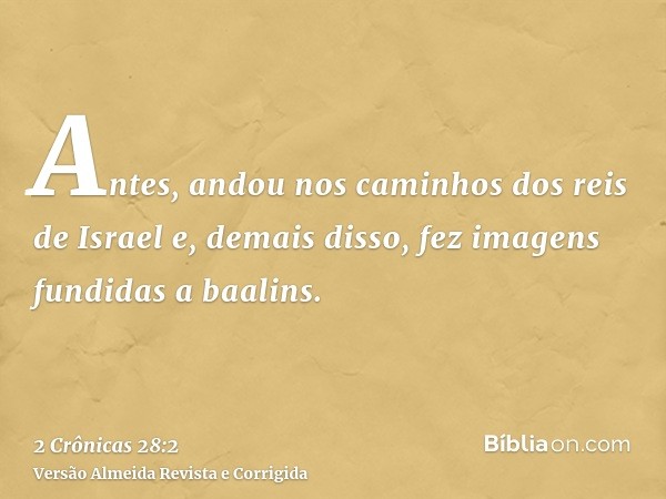 Antes, andou nos caminhos dos reis de Israel e, demais disso, fez imagens fundidas a baalins.