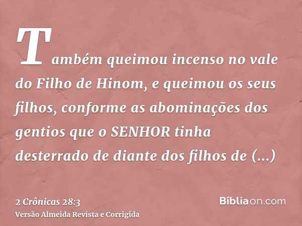 Também queimou incenso no vale do Filho de Hinom, e queimou os seus filhos, conforme as abominações dos gentios que o SENHOR tinha desterrado de diante dos filh
