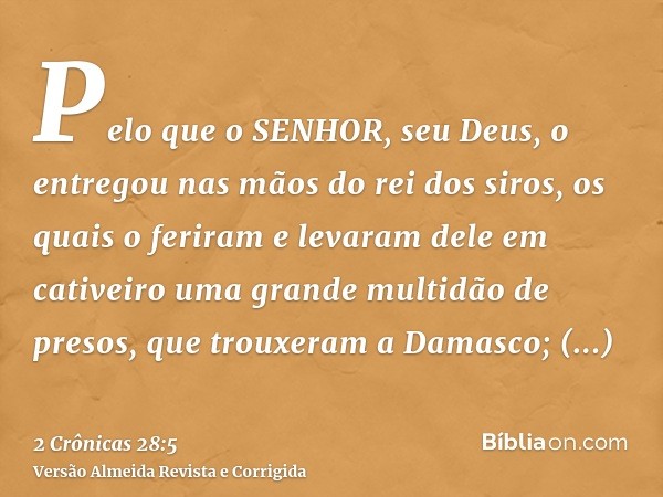 Pelo que o SENHOR, seu Deus, o entregou nas mãos do rei dos siros, os quais o feriram e levaram dele em cativeiro uma grande multidão de presos, que trouxeram a