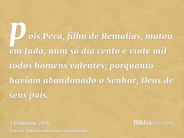 pois Peca, filho de Remalias, matou em Judá, num só dia cento e vinte mil todos homens valentes; porquanto haviam abandonado o Senhor, Deus de seus pais.