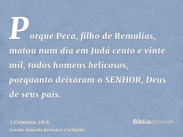 Porque Peca, filho de Remalias, matou num dia em Judá cento e vinte mil, todos homens belicosos, porquanto deixaram o SENHOR, Deus de seus pais.
