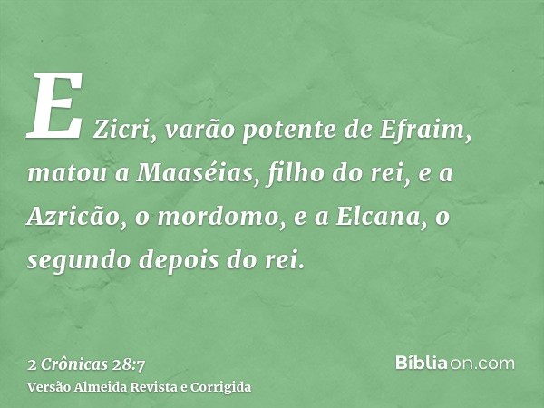E Zicri, varão potente de Efraim, matou a Maaséias, filho do rei, e a Azricão, o mordomo, e a Elcana, o segundo depois do rei.