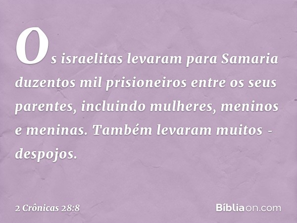 Os israelitas levaram para Samaria duzentos mil prisioneiros entre os seus parentes, incluindo mulheres, meninos e meninas. Tam­bém levaram muitos ­des­pojos. -