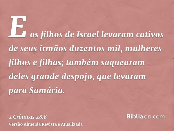 E os filhos de Israel levaram cativos de seus irmãos duzentos mil, mulheres filhos e filhas; também saquearam deles grande despojo, que levaram para Samária.