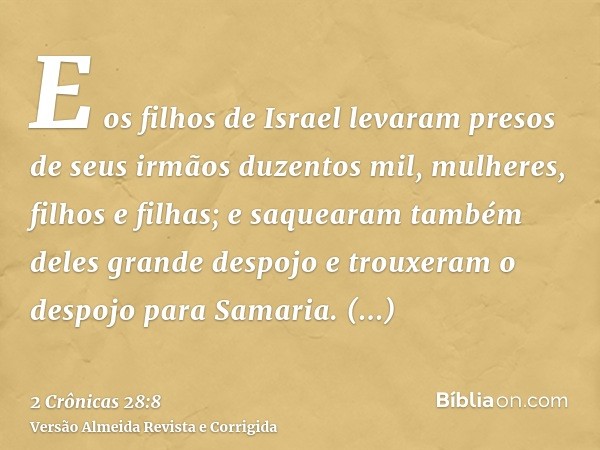 E os filhos de Israel levaram presos de seus irmãos duzentos mil, mulheres, filhos e filhas; e saquearam também deles grande despojo e trouxeram o despojo para 