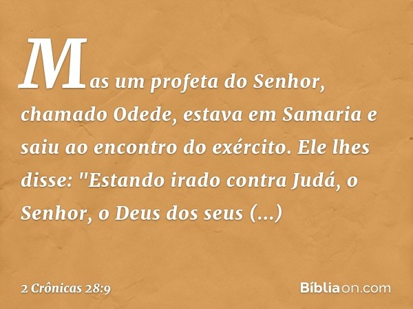 Mas um profeta do Senhor, chamado Odede, estava em Samaria e saiu ao encontro do exér­cito. Ele lhes disse: "Estando irado con­tra Judá, o Senhor, o Deus dos se