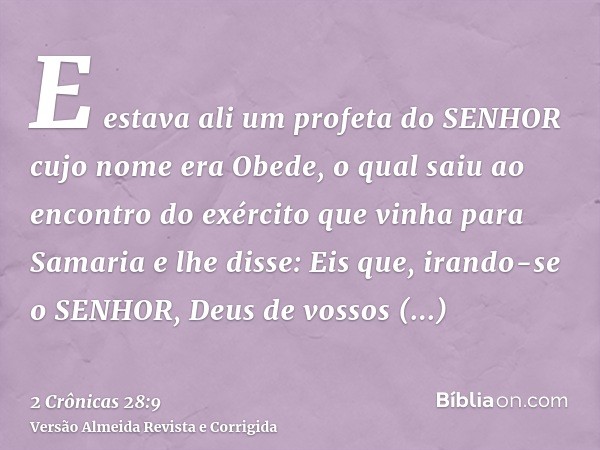 E estava ali um profeta do SENHOR cujo nome era Obede, o qual saiu ao encontro do exército que vinha para Samaria e lhe disse: Eis que, irando-se o SENHOR, Deus