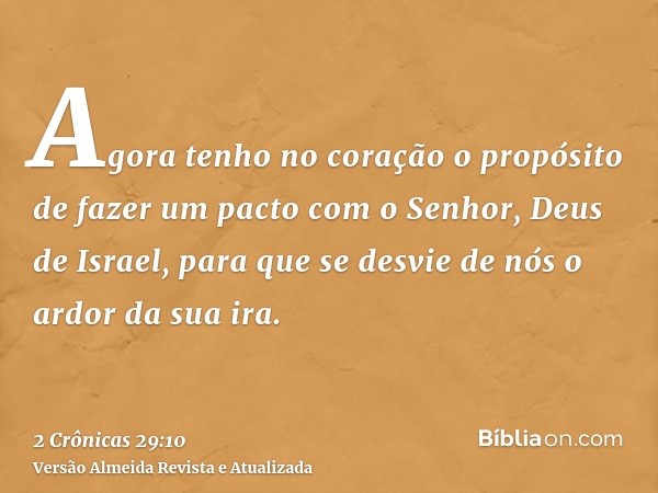 Agora tenho no coração o propósito de fazer um pacto com o Senhor, Deus de Israel, para que se desvie de nós o ardor da sua ira.