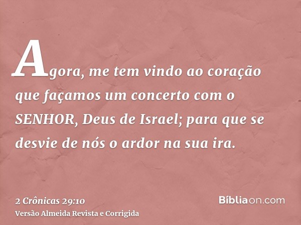 Agora, me tem vindo ao coração que façamos um concerto com o SENHOR, Deus de Israel; para que se desvie de nós o ardor na sua ira.