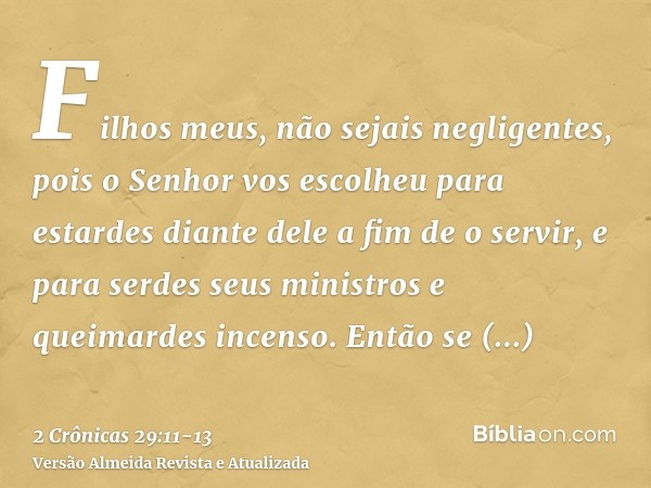 Filhos meus, não sejais negligentes, pois o Senhor vos escolheu para estardes diante dele a fim de o servir, e para serdes seus ministros e queimardes incenso.E