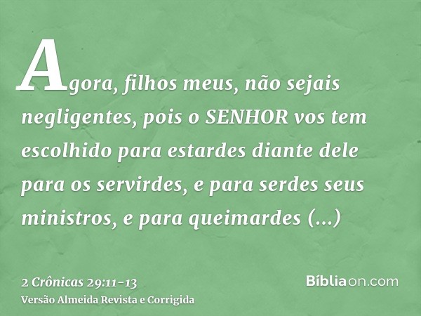 Agora, filhos meus, não sejais negligentes, pois o SENHOR vos tem escolhido para estardes diante dele para os servirdes, e para serdes seus ministros, e para qu