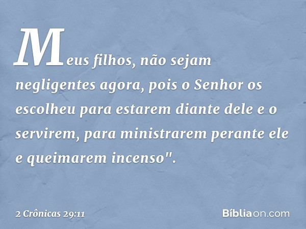 Meus filhos, não sejam negligentes agora, pois o Senhor os escolheu para estarem diante dele e o servirem, para ministrarem perante ele e quei­marem incenso". -