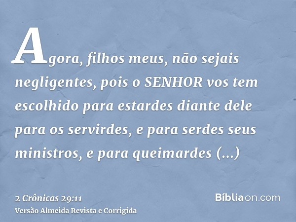 Agora, filhos meus, não sejais negligentes, pois o SENHOR vos tem escolhido para estardes diante dele para os servirdes, e para serdes seus ministros, e para qu