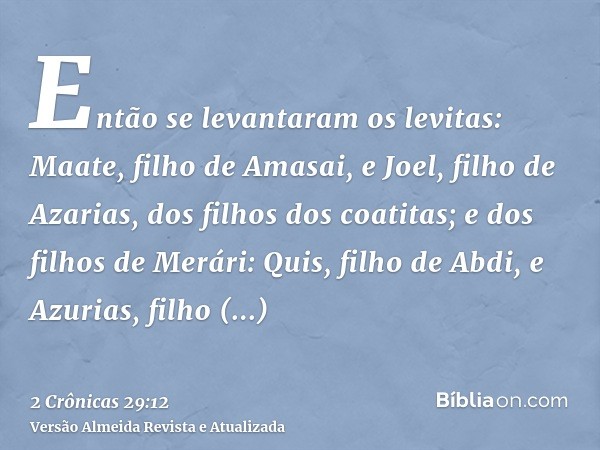 Então se levantaram os levitas: Maate, filho de Amasai, e Joel, filho de Azarias, dos filhos dos coatitas; e dos filhos de Merári: Quis, filho de Abdi, e Azuria