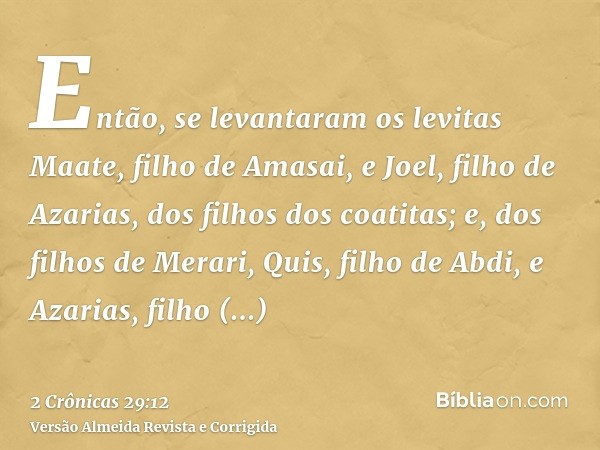 Então, se levantaram os levitas Maate, filho de Amasai, e Joel, filho de Azarias, dos filhos dos coatitas; e, dos filhos de Merari, Quis, filho de Abdi, e Azari