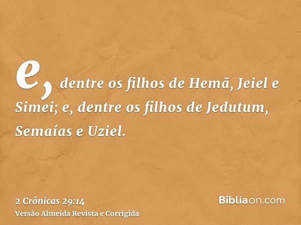 e, dentre os filhos de Hemã, Jeiel e Simei; e, dentre os filhos de Jedutum, Semaías e Uziel.