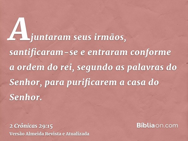 Ajuntaram seus irmãos, santificaram-se e entraram conforme a ordem do rei, segundo as palavras do Senhor, para purificarem a casa do Senhor.