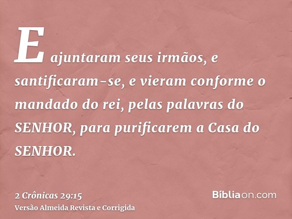 E ajuntaram seus irmãos, e santificaram-se, e vieram conforme o mandado do rei, pelas palavras do SENHOR, para purificarem a Casa do SENHOR.