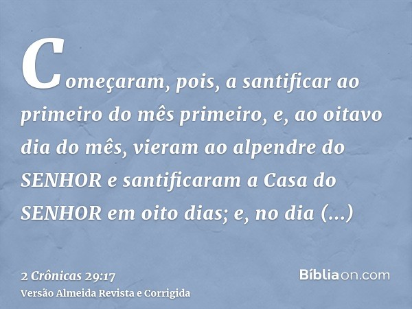 Começaram, pois, a santificar ao primeiro do mês primeiro, e, ao oitavo dia do mês, vieram ao alpendre do SENHOR e santificaram a Casa do SENHOR em oito dias; e