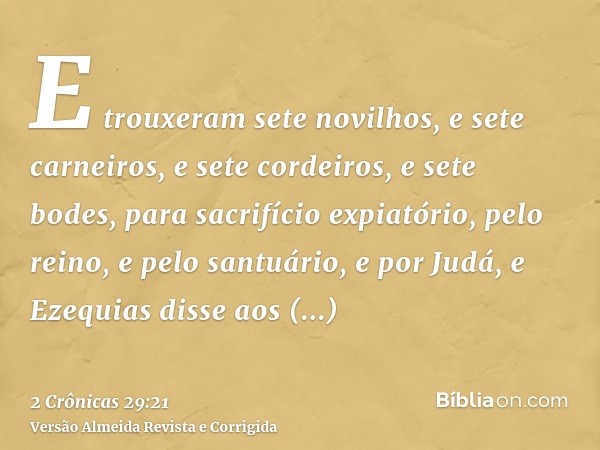 E trouxeram sete novilhos, e sete carneiros, e sete cordeiros, e sete bodes, para sacrifício expiatório, pelo reino, e pelo santuário, e por Judá, e Ezequias di