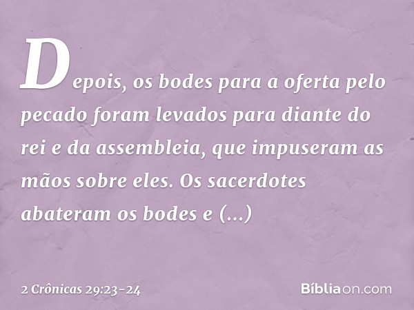 Depois, os bodes para a oferta pelo pecado foram levados para diante do rei e da assembleia, que impuseram as mãos sobre eles. O­s sacerdotes abateram os bodes 