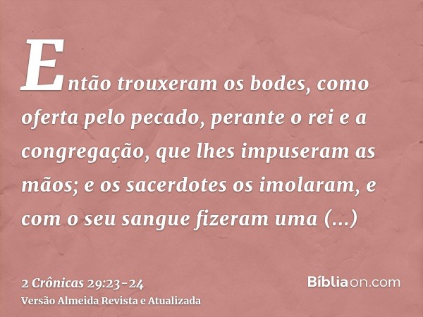 Então trouxeram os bodes, como oferta pelo pecado, perante o rei e a congregação, que lhes impuseram as mãos;e os sacerdotes os imolaram, e com o seu sangue fiz