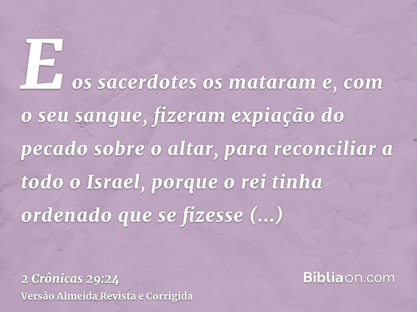 E os sacerdotes os mataram e, com o seu sangue, fizeram expiação do pecado sobre o altar, para reconciliar a todo o Israel, porque o rei tinha ordenado que se f