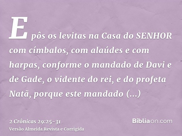 E pôs os levitas na Casa do SENHOR com címbalos, com alaúdes e com harpas, conforme o mandado de Davi e de Gade, o vidente do rei, e do profeta Natã, porque est