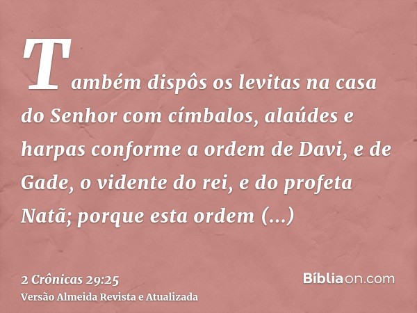 Também dispôs os levitas na casa do Senhor com címbalos, alaúdes e harpas conforme a ordem de Davi, e de Gade, o vidente do rei, e do profeta Natã; porque esta 