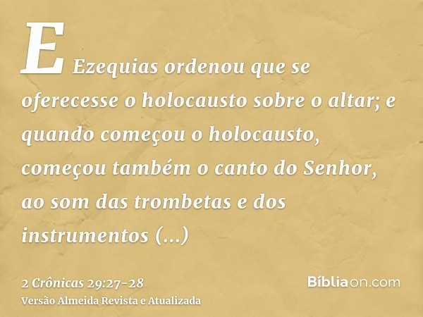 E Ezequias ordenou que se oferecesse o holocausto sobre o altar; e quando começou o holocausto, começou também o canto do Senhor, ao som das trombetas e dos ins