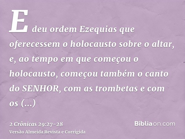 E deu ordem Ezequias que oferecessem o holocausto sobre o altar, e, ao tempo em que começou o holocausto, começou também o canto do SENHOR, com as trombetas e c