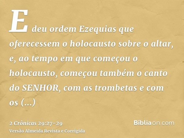 E deu ordem Ezequias que oferecessem o holocausto sobre o altar, e, ao tempo em que começou o holocausto, começou também o canto do SENHOR, com as trombetas e c