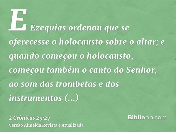 E Ezequias ordenou que se oferecesse o holocausto sobre o altar; e quando começou o holocausto, começou também o canto do Senhor, ao som das trombetas e dos ins