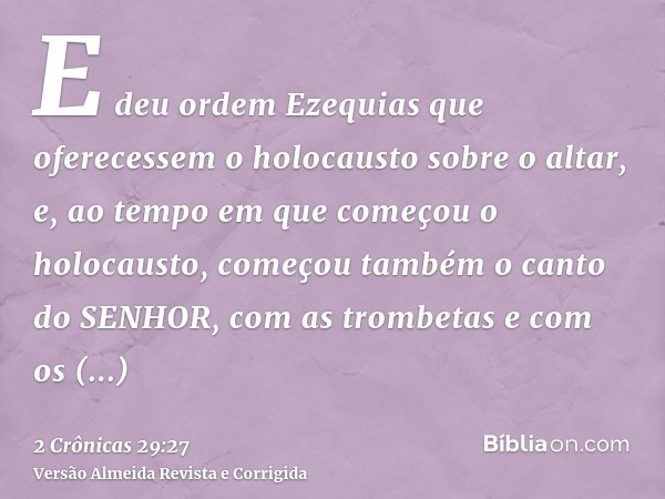E deu ordem Ezequias que oferecessem o holocausto sobre o altar, e, ao tempo em que começou o holocausto, começou também o canto do SENHOR, com as trombetas e c