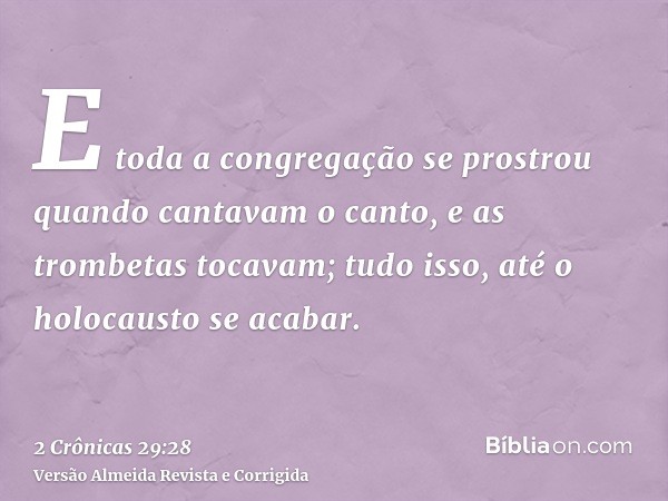 E toda a congregação se prostrou quando cantavam o canto, e as trombetas tocavam; tudo isso, até o holocausto se acabar.