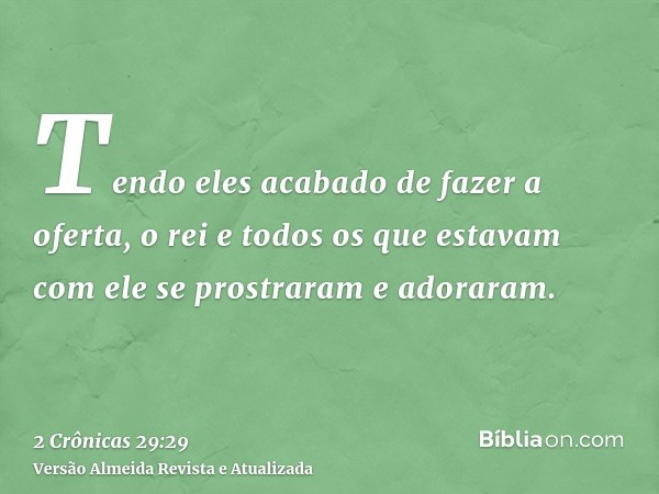 Tendo eles acabado de fazer a oferta, o rei e todos os que estavam com ele se prostraram e adoraram.