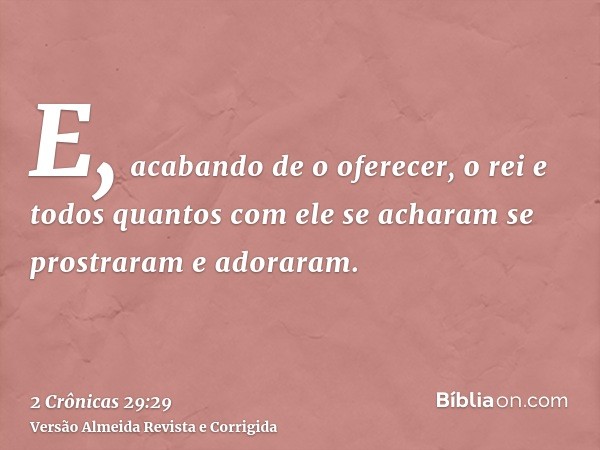 E, acabando de o oferecer, o rei e todos quantos com ele se acharam se prostraram e adoraram.