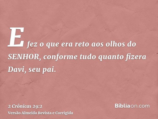 E fez o que era reto aos olhos do SENHOR, conforme tudo quanto fizera Davi, seu pai.