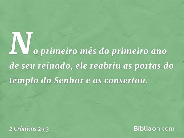 No primeiro mês do primeiro ano de seu reinado, ele reabriu as portas do templo do Senhor e as consertou. -- 2 Crônicas 29:3