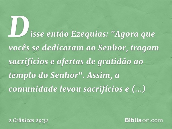 Disse então Ezequias: "Agora que vocês se dedicaram ao Senhor, tragam sacrifícios e ofertas de gratidão ao templo do Senhor". Assim, a comunidade levou sacrifíc