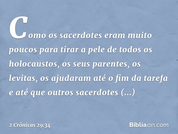 Com­o os sacerdotes eram muito poucos para tirar a pele de todos os holocaustos, os seus parentes, os levitas, os ajudaram até o fim da tarefa e até que outros 